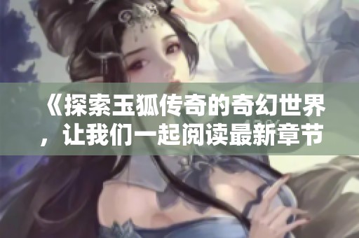 《探索玉狐传奇的奇幻世界，让我们一起阅读最新章节》