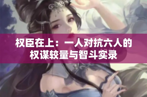 权臣在上：一人对抗六人的权谋较量与智斗实录