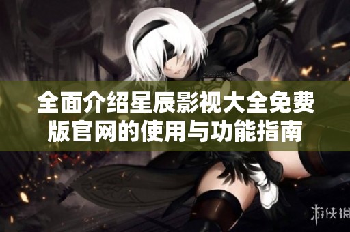全面介绍星辰影视大全免费版官网的使用与功能指南
