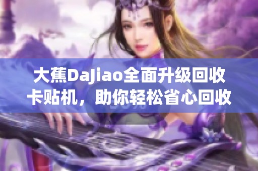 大蕉DaJiao全面升级回收卡贴机，助你轻松省心回收