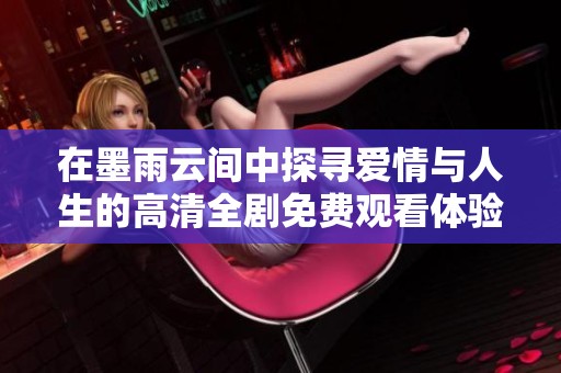 在墨雨云间中探寻爱情与人生的高清全剧免费观看体验