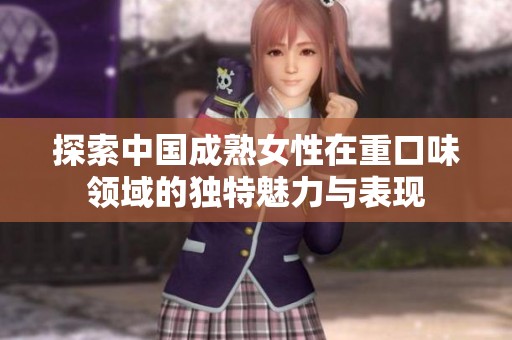 探索中国成熟女性在重口味领域的独特魅力与表现