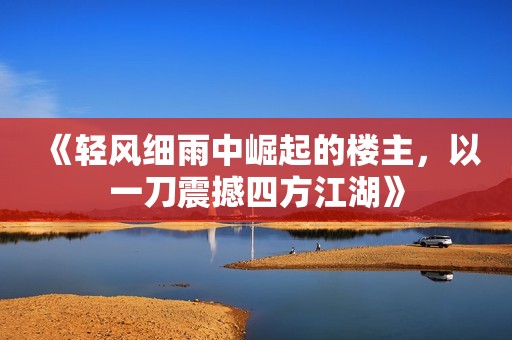 《轻风细雨中崛起的楼主，以一刀震撼四方江湖》