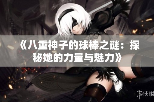 《八重神子的球棒之谜：探秘她的力量与魅力》