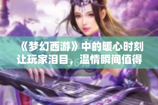 《梦幻西游》中的暖心时刻让玩家泪目，温情瞬间值得铭记