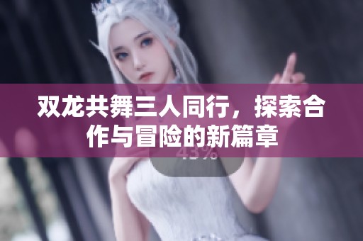 双龙共舞三人同行，探索合作与冒险的新篇章