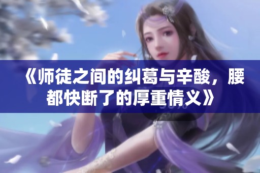 《师徒之间的纠葛与辛酸，腰都快断了的厚重情义》