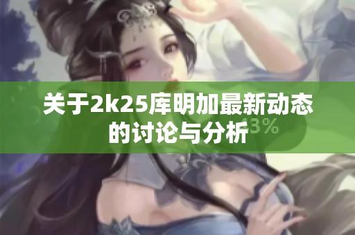 关于2k25库明加最新动态的讨论与分析