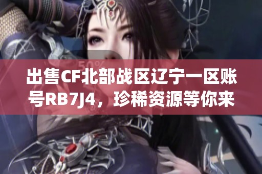 出售CF北部战区辽宁一区账号RB7J4，珍稀资源等你来拿