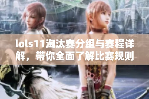 lols11淘汰赛分组与赛程详解，带你全面了解比赛规则和时间安排