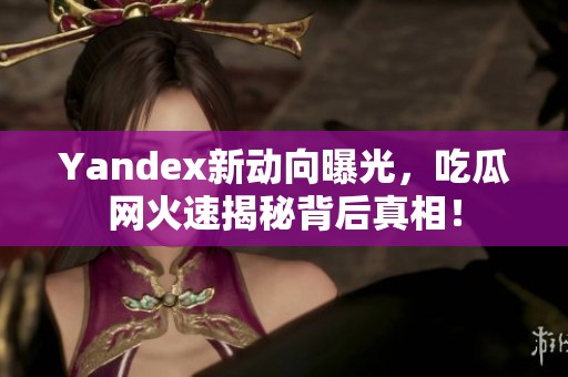 Yandex新动向曝光，吃瓜网火速揭秘背后真相！