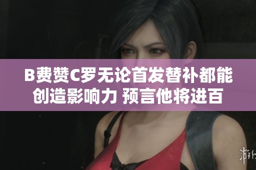 B费赞C罗无论首发替补都能创造影响力 预言他将进百球