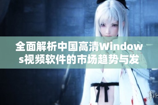 全面解析中国高清Windows视频软件的市场趋势与发展潜力