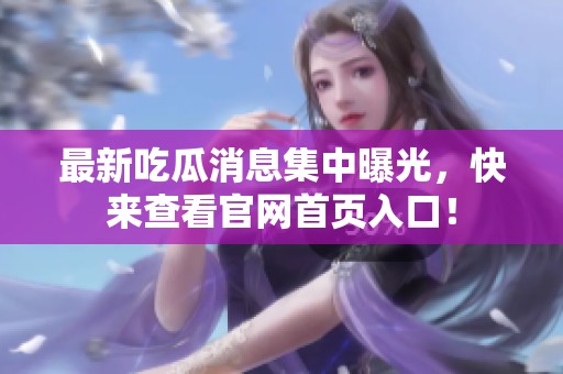 最新吃瓜消息集中曝光，快来查看官网首页入口！