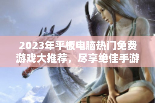 2023年平板电脑热门免费游戏大推荐，尽享绝佳手游体验