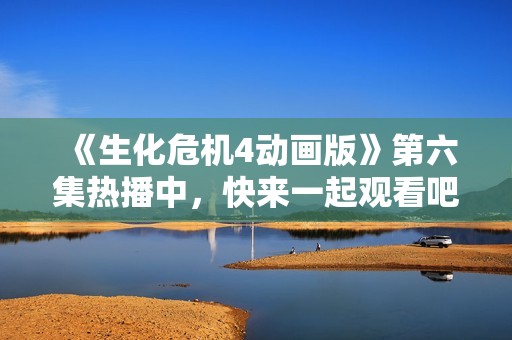 《生化危机4动画版》第六集热播中，快来一起观看吧！