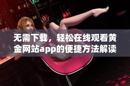 无需下载，轻松在线观看黄金网站app的便捷方法解读