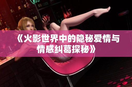 《火影世界中的隐秘爱情与情感纠葛探秘》