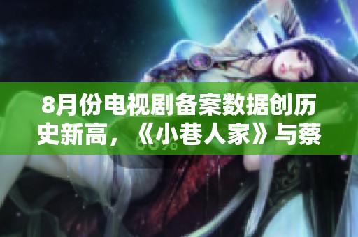 8月份电视剧备案数据创历史新高，《小巷人家》与蔡明新作引关注