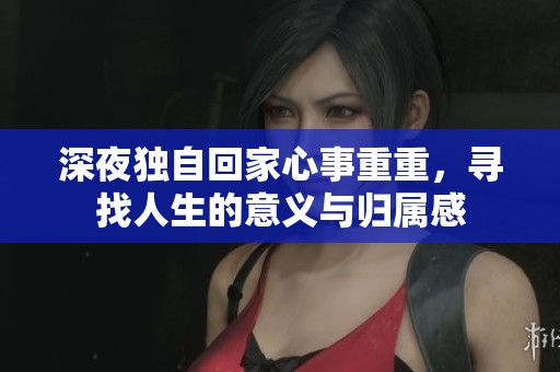 深夜独自回家心事重重，寻找人生的意义与归属感