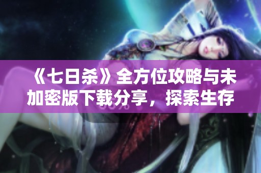 《七日杀》全方位攻略与未加密版下载分享，探索生存技巧与秘籍