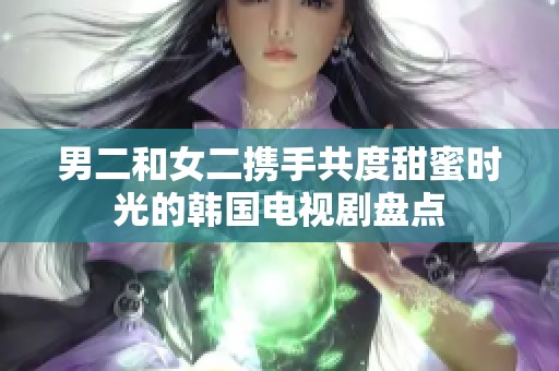男二和女二携手共度甜蜜时光的韩国电视剧盘点