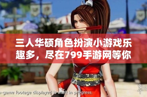 三人华硕角色扮演小游戏乐趣多，尽在799手游网等你体验