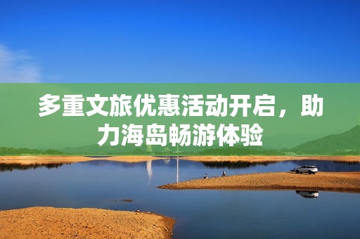 多重文旅优惠活动开启，助力海岛畅游体验