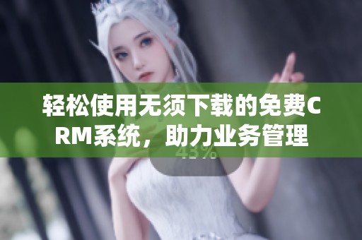 轻松使用无须下载的免费CRM系统，助力业务管理