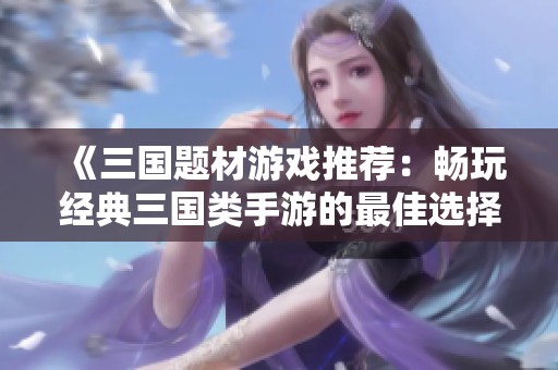 《三国题材游戏推荐：畅玩经典三国类手游的最佳选择》