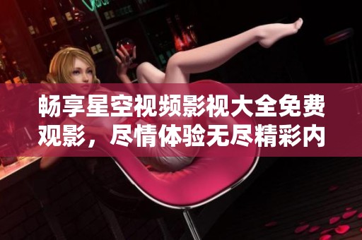 畅享星空视频影视大全免费观影，尽情体验无尽精彩内容