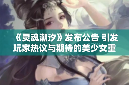 《灵魂潮汐》发布公告 引发玩家热议与期待的美少女重塑新纪元