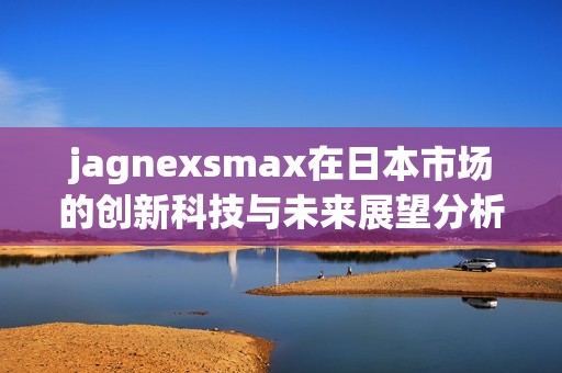 jagnexsmax在日本市场的创新科技与未来展望分析