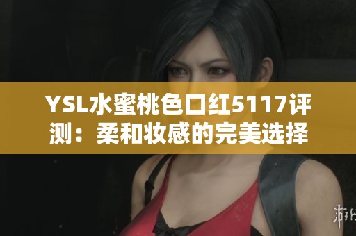 YSL水蜜桃色口红5117评测：柔和妆感的完美选择