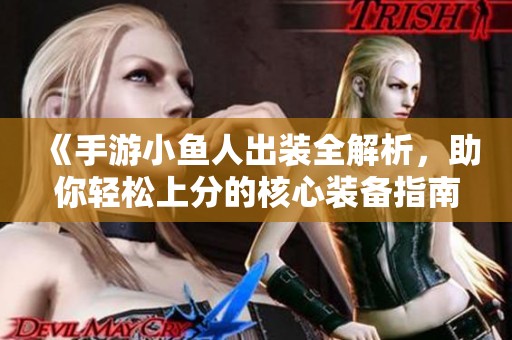 《手游小鱼人出装全解析，助你轻松上分的核心装备指南》