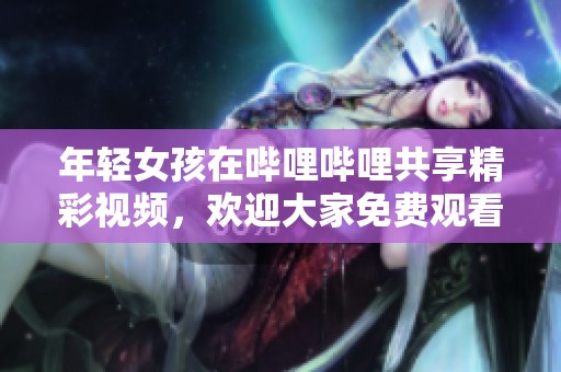 年轻女孩在哔哩哔哩共享精彩视频，欢迎大家免费观看