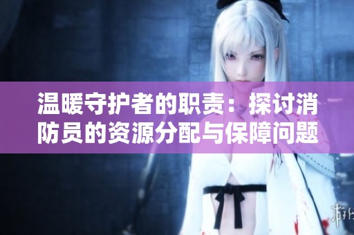 温暖守护者的职责：探讨消防员的资源分配与保障问题