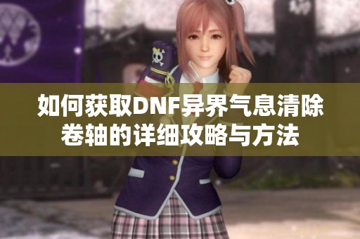 如何获取DNF异界气息清除卷轴的详细攻略与方法