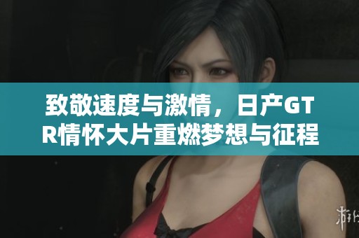 致敬速度与激情，日产GTR情怀大片重燃梦想与征程