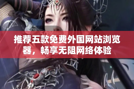 推荐五款免费外国网站浏览器，畅享无阻网络体验