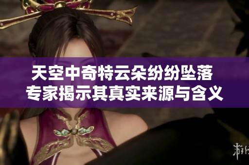 天空中奇特云朵纷纷坠落 专家揭示其真实来源与含义