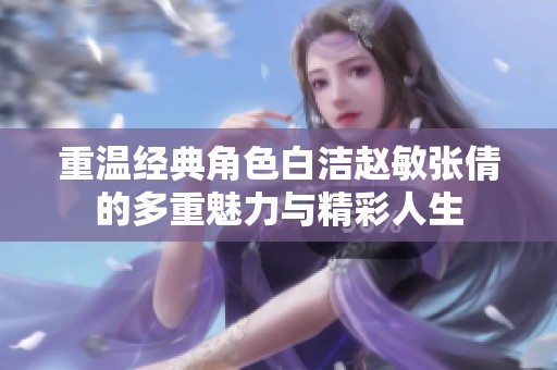 重温经典角色白洁赵敏张倩的多重魅力与精彩人生