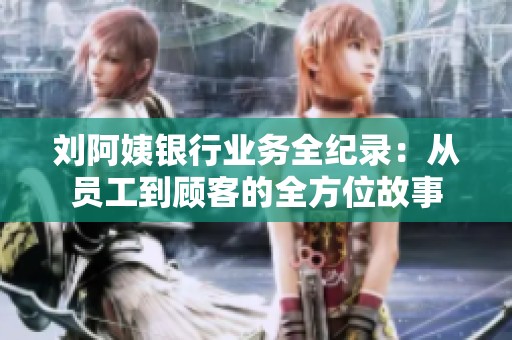 刘阿姨银行业务全纪录：从员工到顾客的全方位故事