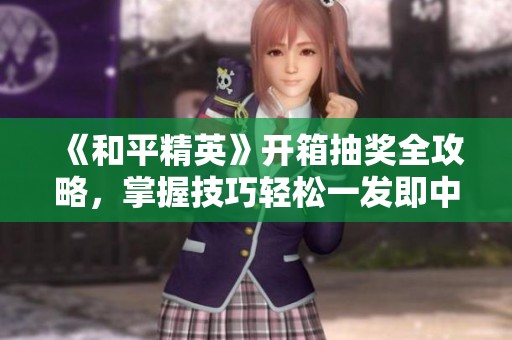 《和平精英》开箱抽奖全攻略，掌握技巧轻松一发即中