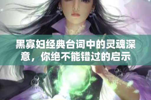 黑寡妇经典台词中的灵魂深意，你绝不能错过的启示