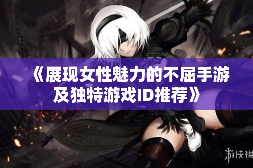 《展现女性魅力的不屈手游及独特游戏ID推荐》