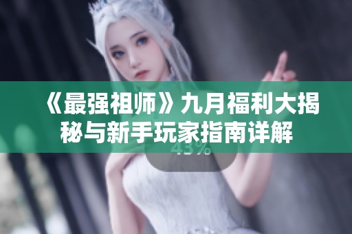 《最强祖师》九月福利大揭秘与新手玩家指南详解