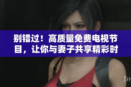 别错过！高质量免费电视节目，让你与妻子共享精彩时光