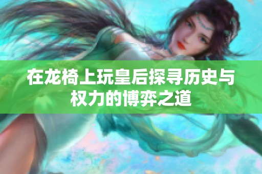 在龙椅上玩皇后探寻历史与权力的博弈之道