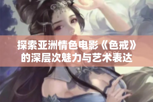 探索亚洲情色电影《色戒》的深层次魅力与艺术表达